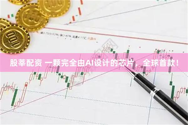 股莘配资 一颗完全由AI设计的芯片，全球首款！